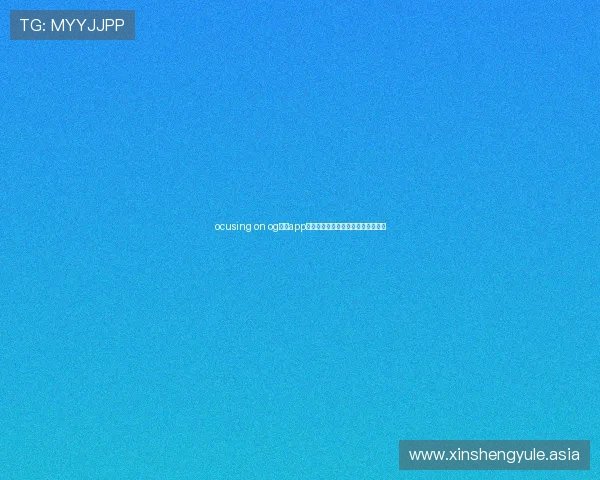 ocusing on og真人app安全性高,用户体验极佳的下载指南 ocusing on og真人app安全性高,用户体验极佳的下载指南